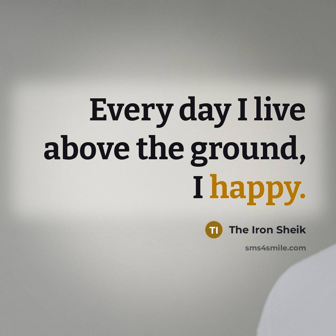 “Every day I live above the ground, I happy.” quote by The Iron Sheik
