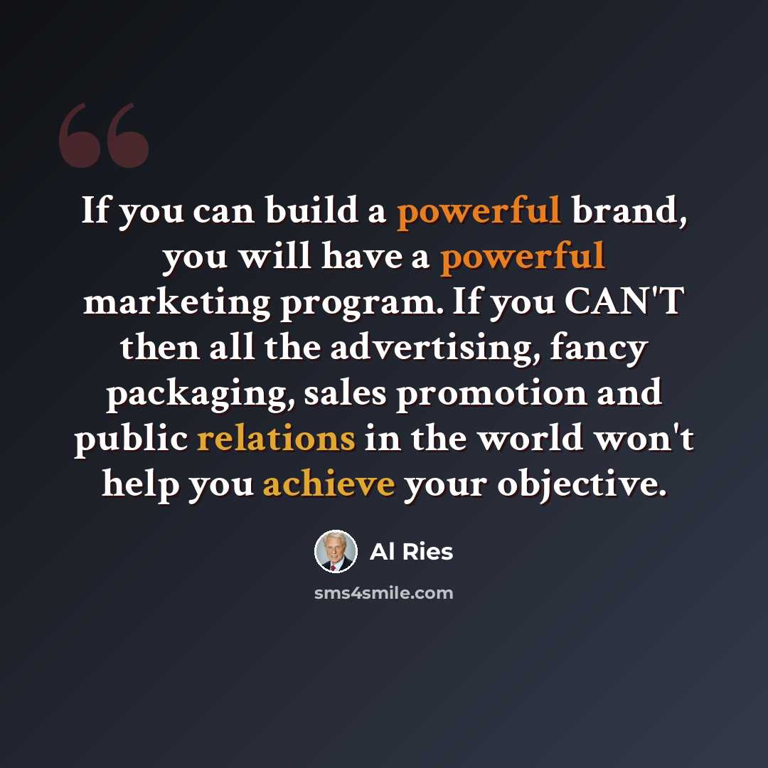 “If you can build a powerful brand, you will have a powerful marketing program. If you CAN'T then all the advertising, fancy packaging, sales promotion and public relations in the world won't help you achieve your objective.” quote by Al Ries