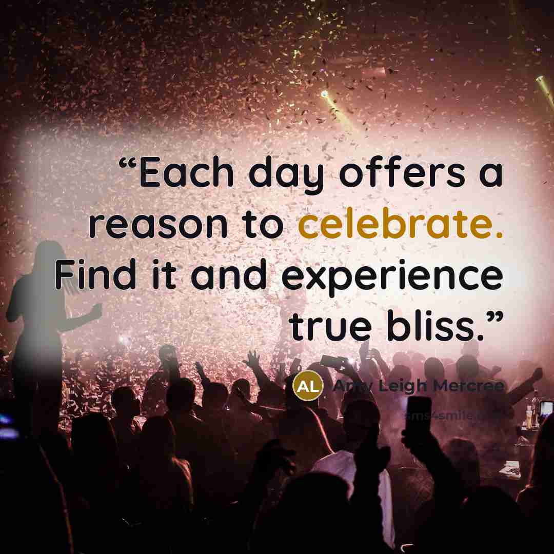“Each day offers a reason to celebrate. Find it and experience true bliss.” quote by Amy Leigh Mercree