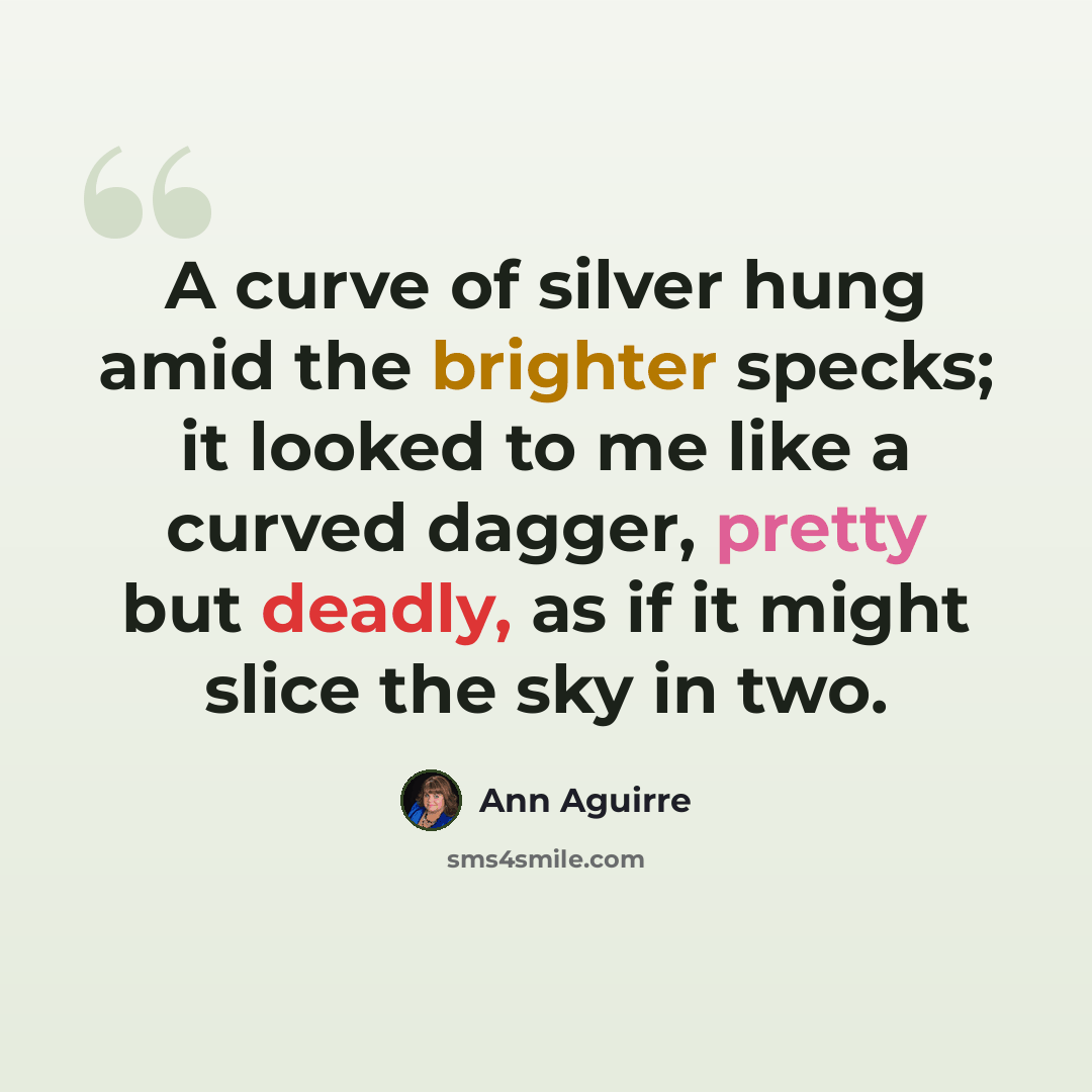 “A curve of silver hung amid the brighter specks; it looked to me like a curved dagger, pretty but deadly, as if it might slice the sky in two.” quote by Ann Aguirre