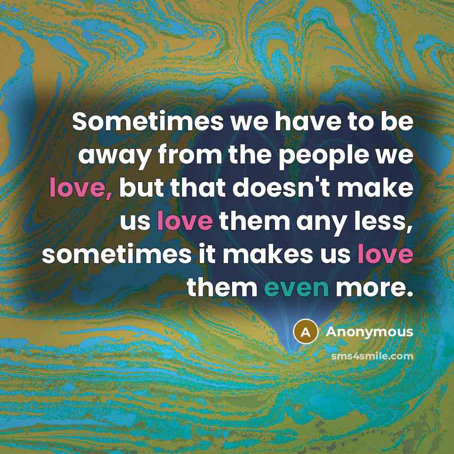 “Sometimes we have to be away from the people we love, but that doesn't make us love them any less, sometimes it makes us love them even more.” quote by Anonymous