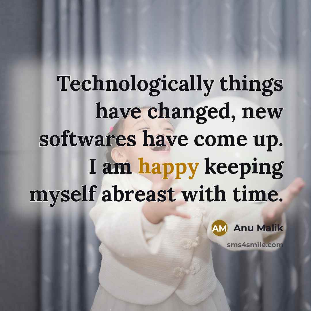 “Technologically things have changed, new softwares have come up. I am happy keeping myself abreast with time.” quote by Anu Malik