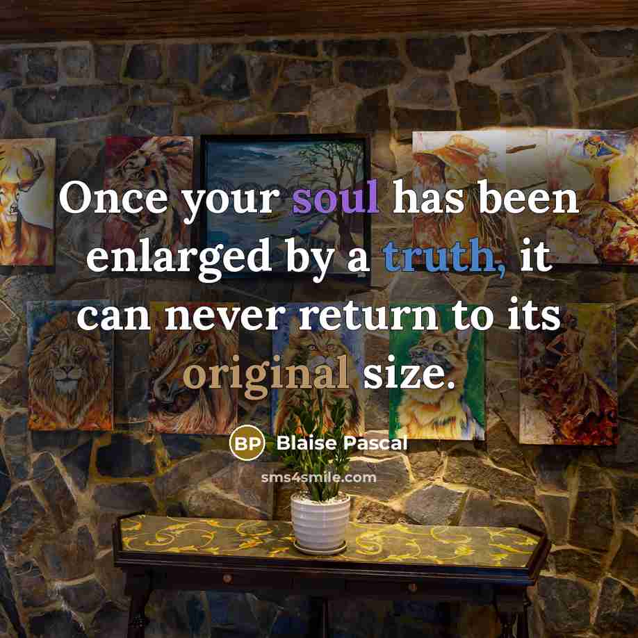 “Once your soul has been enlarged by a truth, it can never return to its original size.” quote by Blaise Pascal