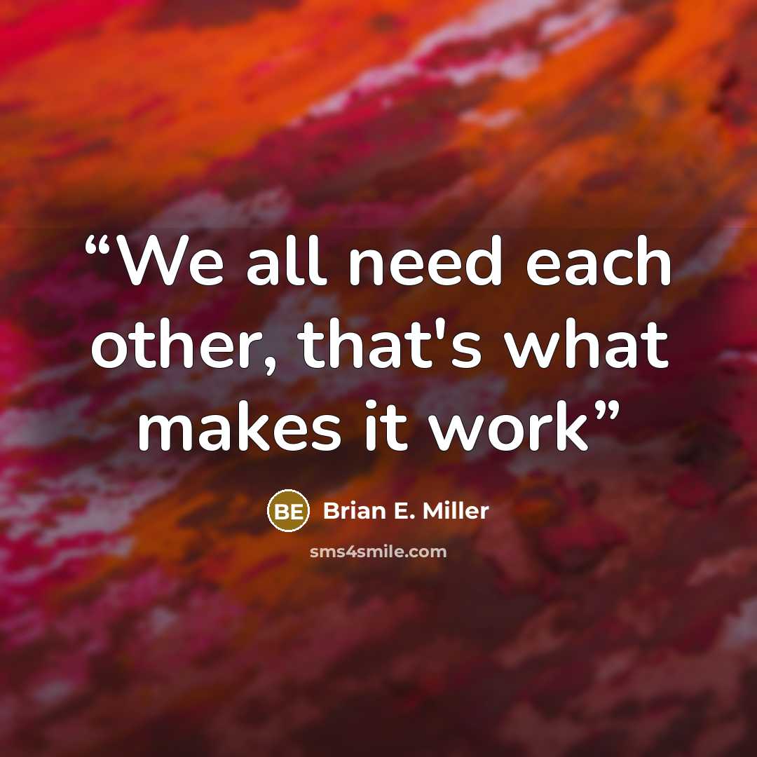 “We all need each other, that's what makes it work” quote by Brian E. Miller