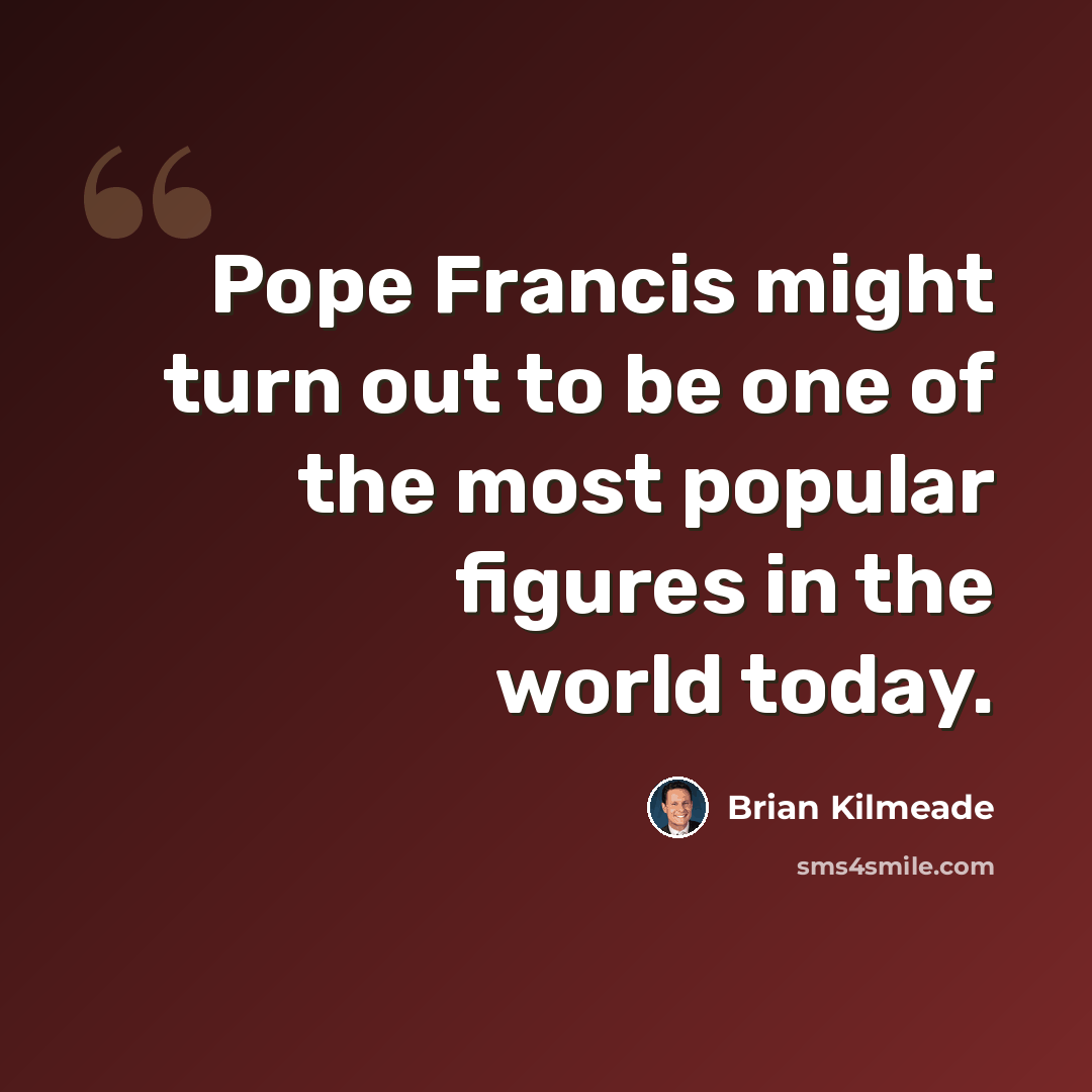 “Pope Francis might turn out to be one of the most popular figures in the world today.” quote by Brian Kilmeade