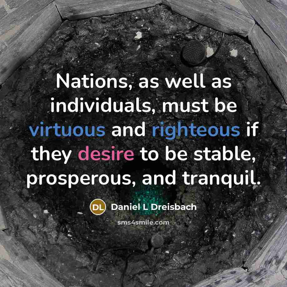 “Nations, as well as individuals, must be virtuous and righteous if they desire to be stable, prosperous, and tranquil.” quote by Daniel L Dreisbach