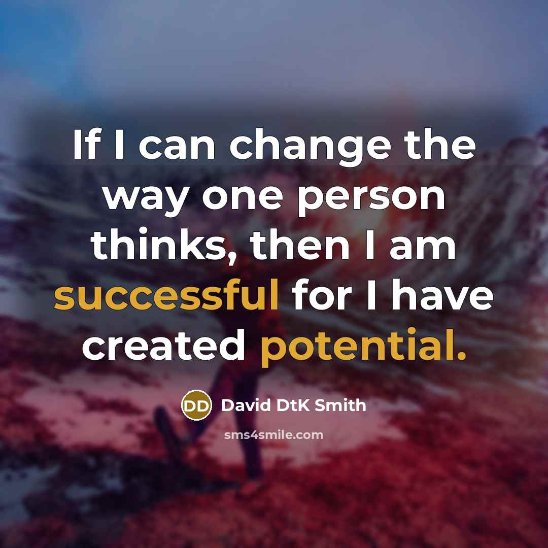 “If I can change the way one person thinks, then I am successful for I have created potential.” quote by David DtK Smith
