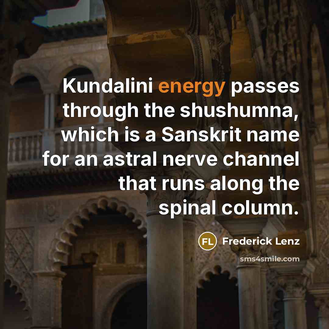 “Kundalini energy passes through the shushumna, which is a Sanskrit name for an astral nerve channel that runs along the spinal column.” quote by Frederick Lenz