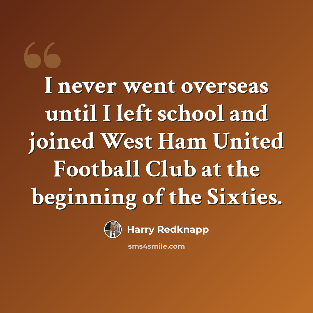“I never went overseas until I left school and joined West Ham United Football Club at the beginning of the Sixties.” quote by Harry Redknapp