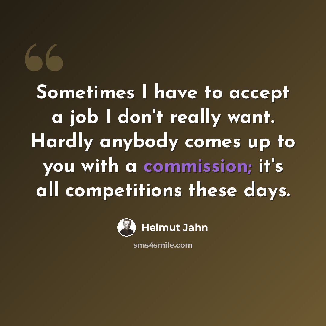 “Sometimes I have to accept a job I don't really want. Hardly anybody comes up to you with a commission; it's all competitions these days.” quote by Helmut Jahn