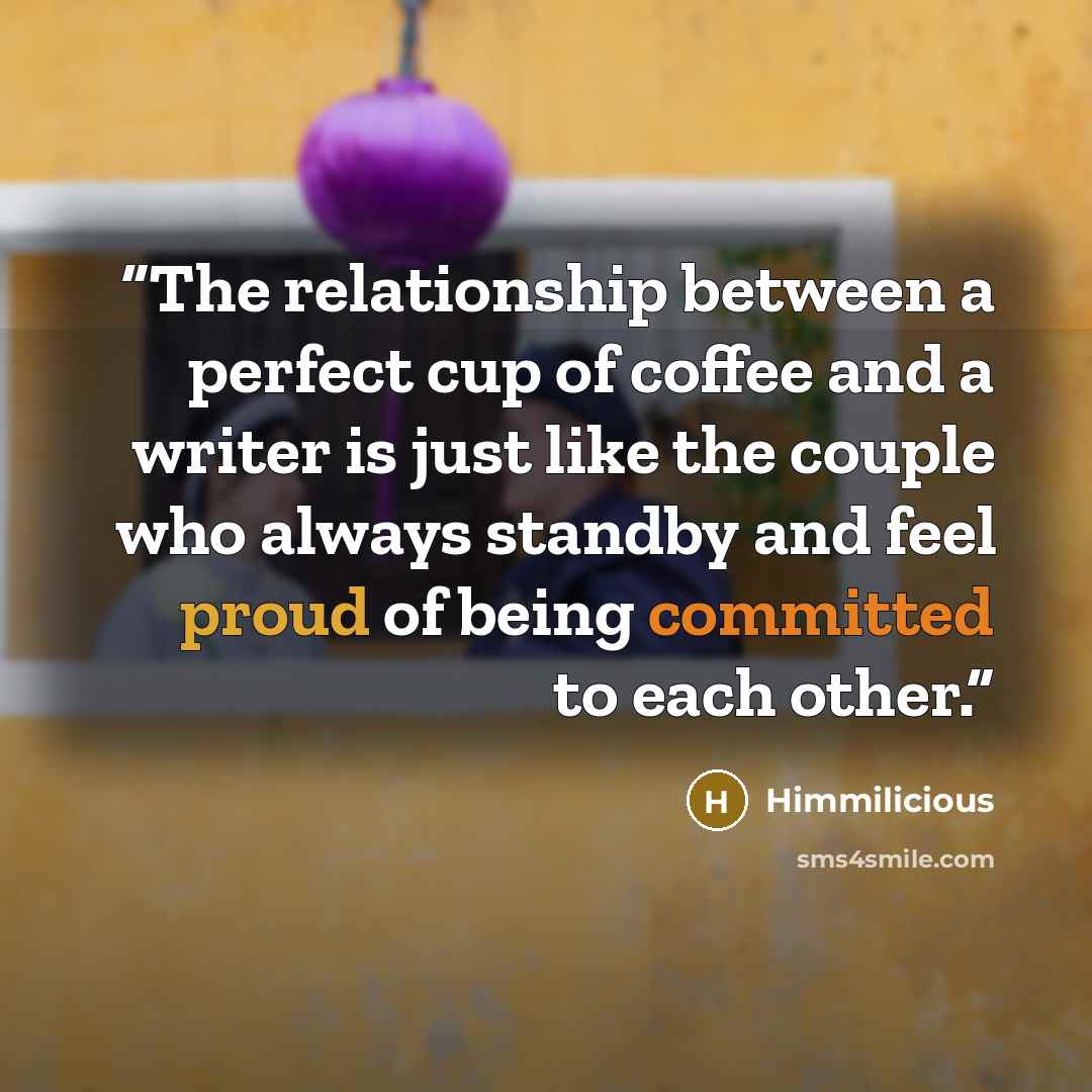 “The relationship between a perfect cup of coffee and a writer is just like the couple who always standby and feel proud of being committed to each other.” quote by Himmilicious