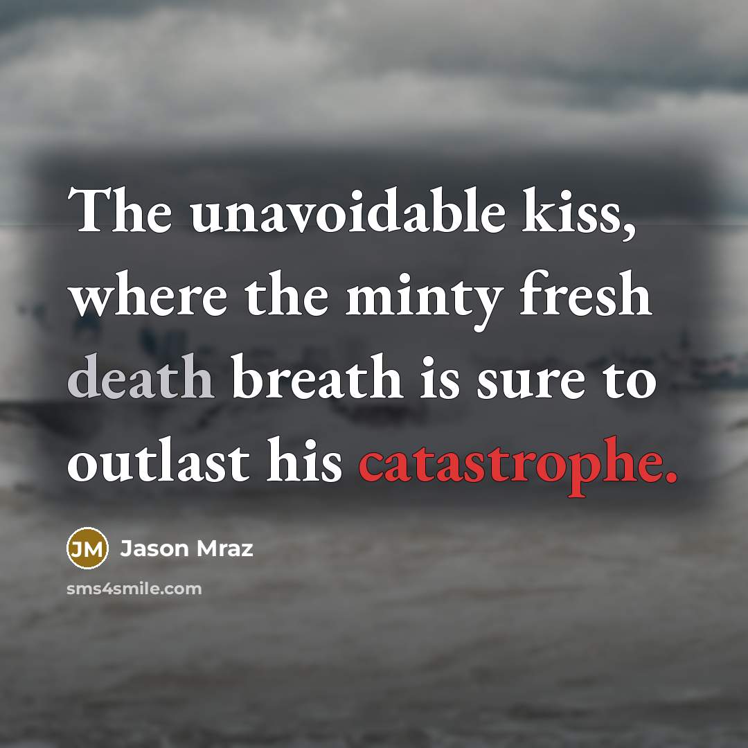 “The unavoidable kiss, where the minty fresh death breath is sure to outlast his catastrophe.” quote by Jason Mraz