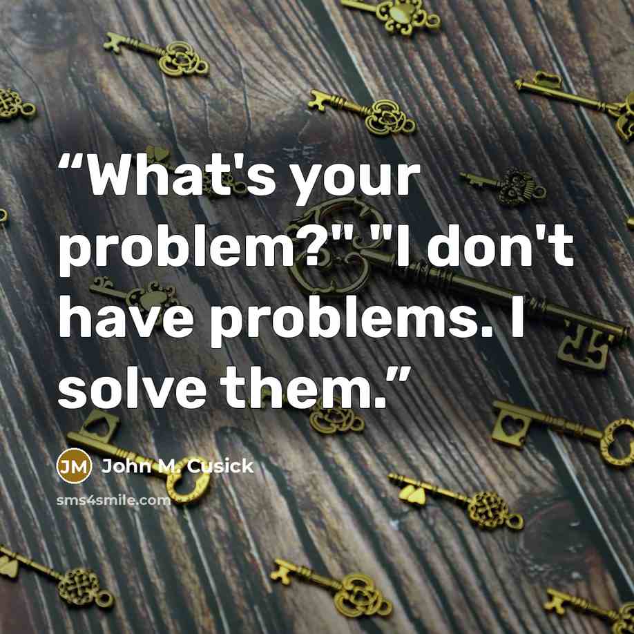 “What's your problem?" "I don't have problems. I solve them.” quote by John M. Cusick