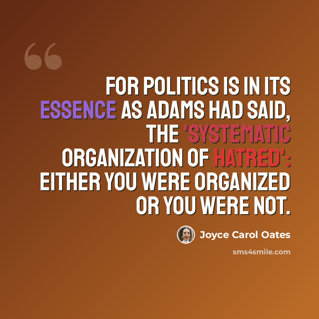 “For politics is in its essence as Adams had said, the 'systematic organization of hatred': either you were organized or you were not.” quote by Joyce Carol Oates