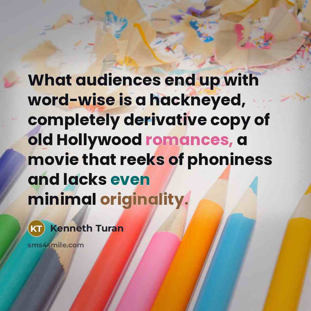 “What audiences end up with word-wise is a hackneyed, completely derivative copy of old Hollywood romances, a movie that reeks of phoniness and lacks even minimal originality.” quote by Kenneth Turan