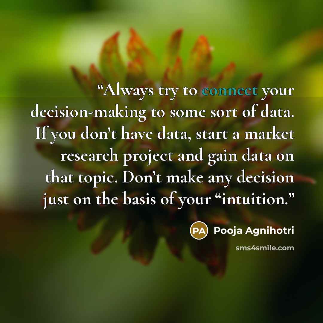 “Always try to connect your decision-making to some sort of data. If you don’t have data, start a market research project and gain data on that topic. Don’t make any decision just on the basis of your “intuition.” quote by Pooja Agnihotri