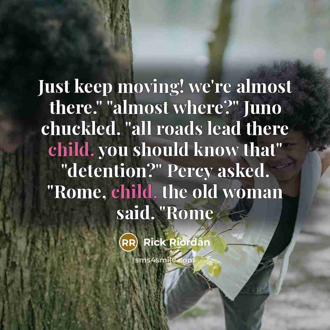“Just keep moving! we're almost there." "almost where?" Juno chuckled. "all roads lead there child. you should know that" "detention?" Percy asked. "Rome, child, the old woman said. "Rome” quote by Rick Riordan