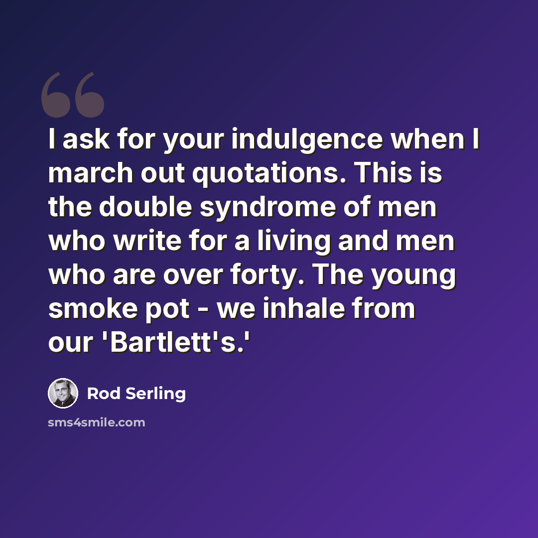 “I ask for your indulgence when I march out quotations. This is the double syndrome of men who write for a living and men who are over forty. The young smoke pot - we inhale from our 'Bartlett's.'” quote by Rod Serling