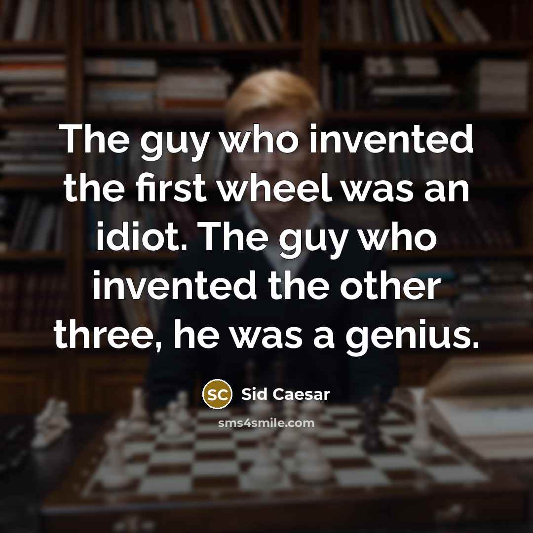 “The guy who invented the first wheel was an idiot. The guy who invented the other three, he was a genius.” quote by Sid Caesar