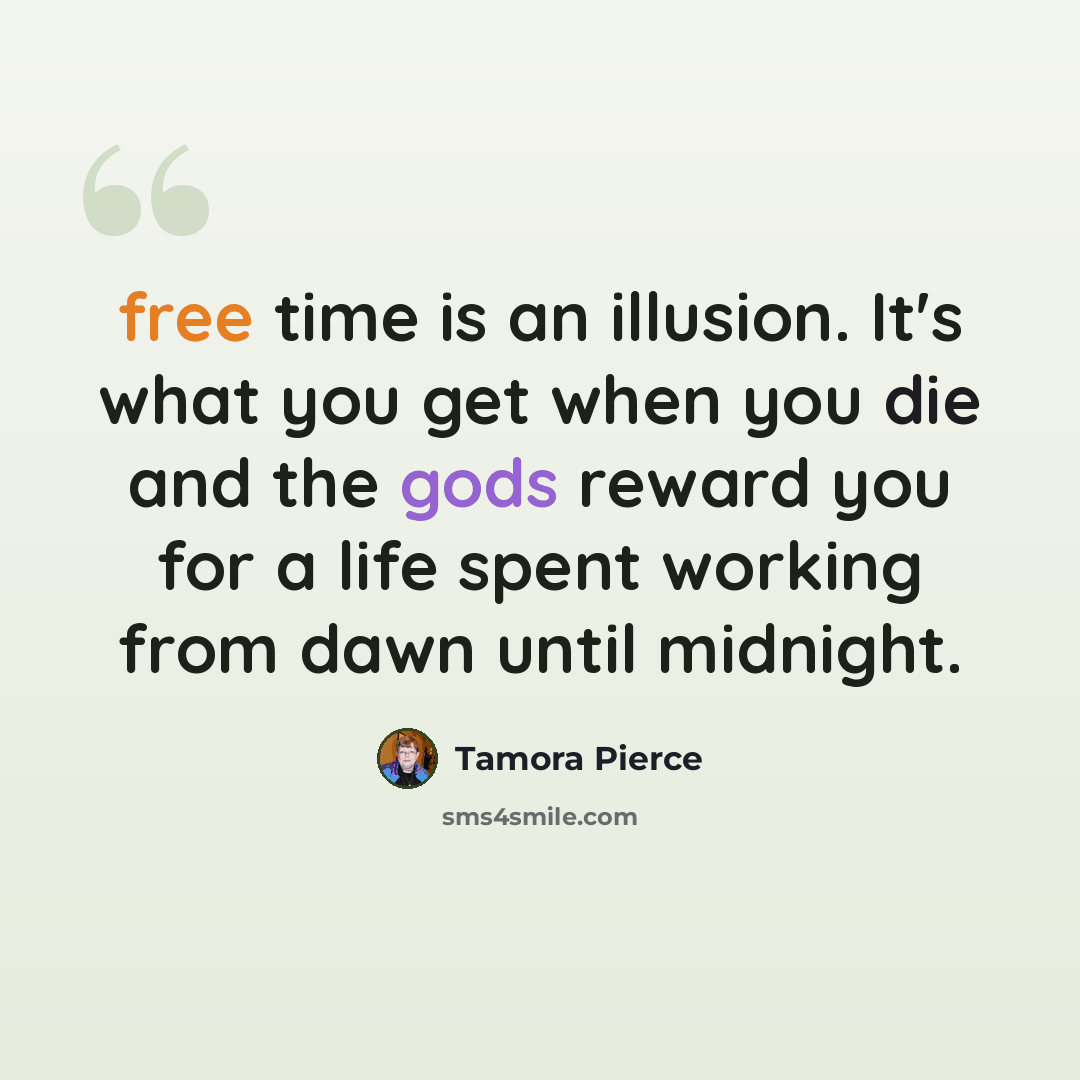 “free time is an illusion. It's what you get when you die and the gods reward you for a life spent working from dawn until midnight.” quote by Tamora Pierce