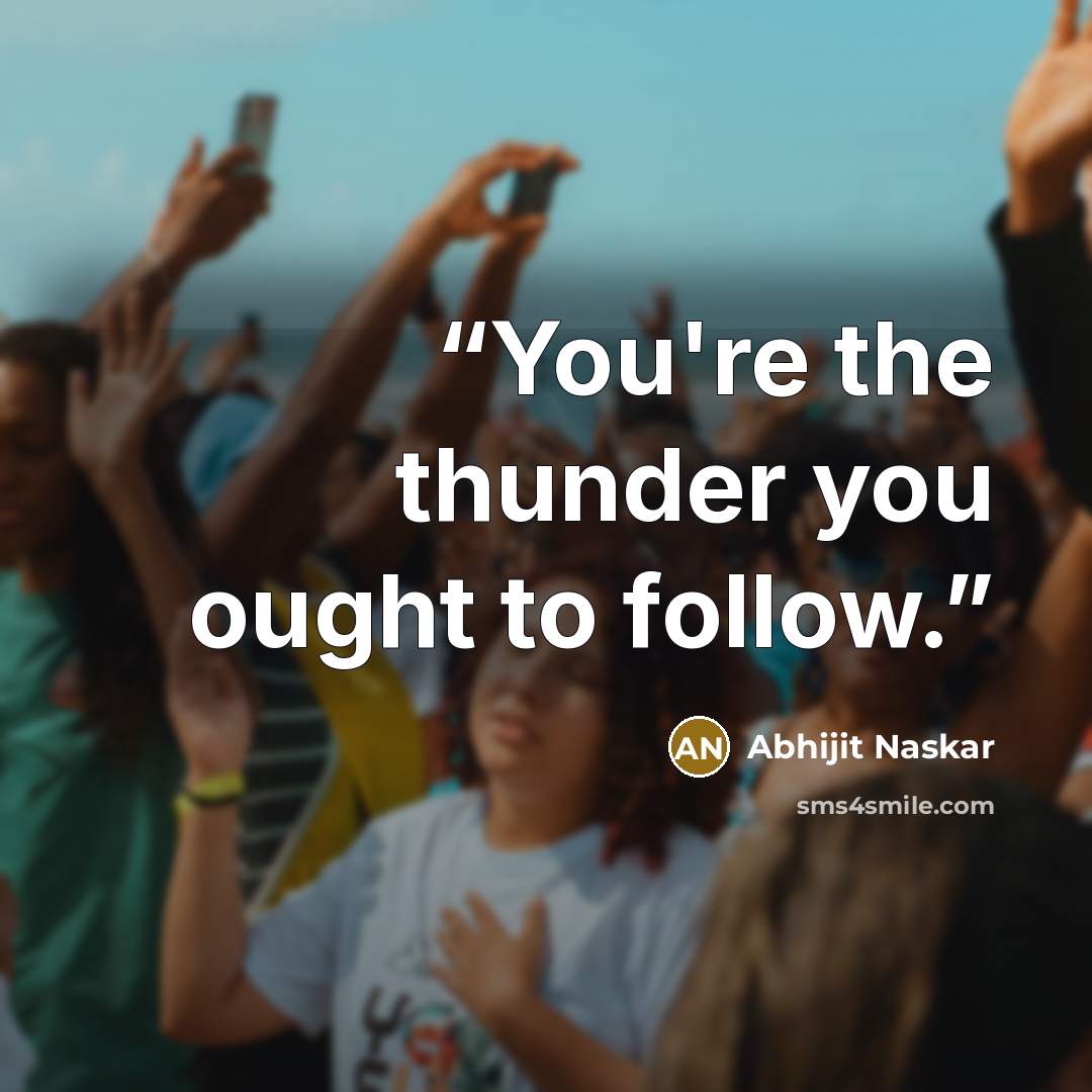 “You're the thunder you ought to follow.” quote by Abhijit Naskar