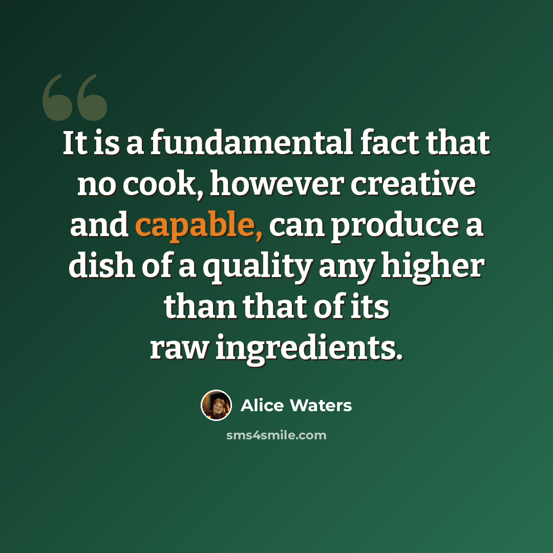“It is a fundamental fact that no cook, however creative and capable, can produce a dish of a quality any higher than that of its raw ingredients.” quote by Alice Waters