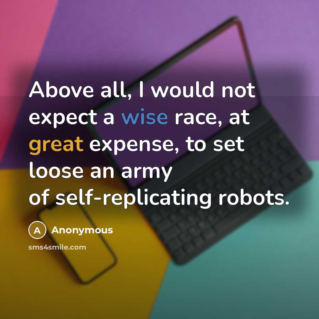 “Above all, I would not expect a wise race, at great expense, to set loose an army of self-replicating robots.” quote by Anonymous