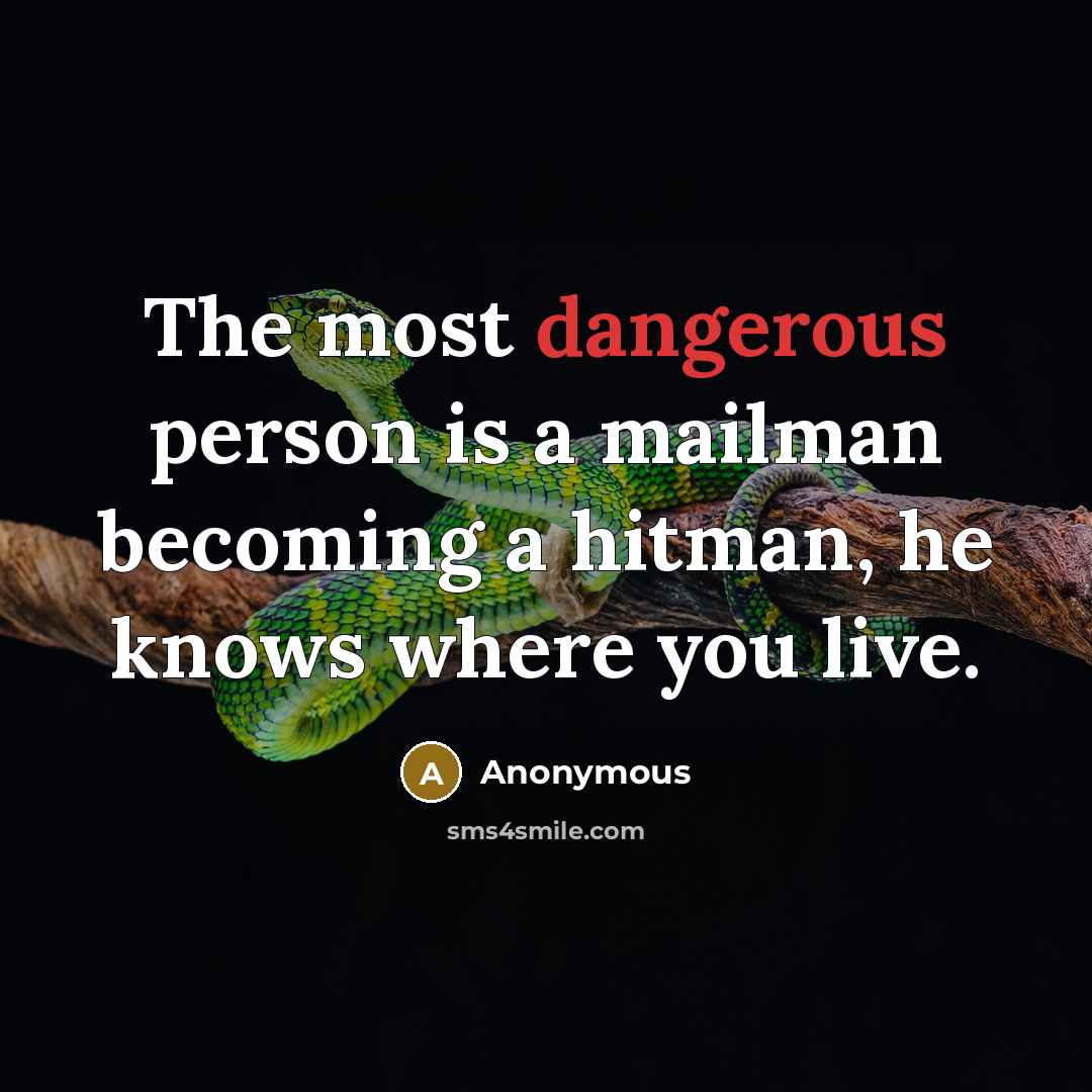 “The most dangerous person is a mailman becoming a hitman, he knows where you live.” quote by Anonymous