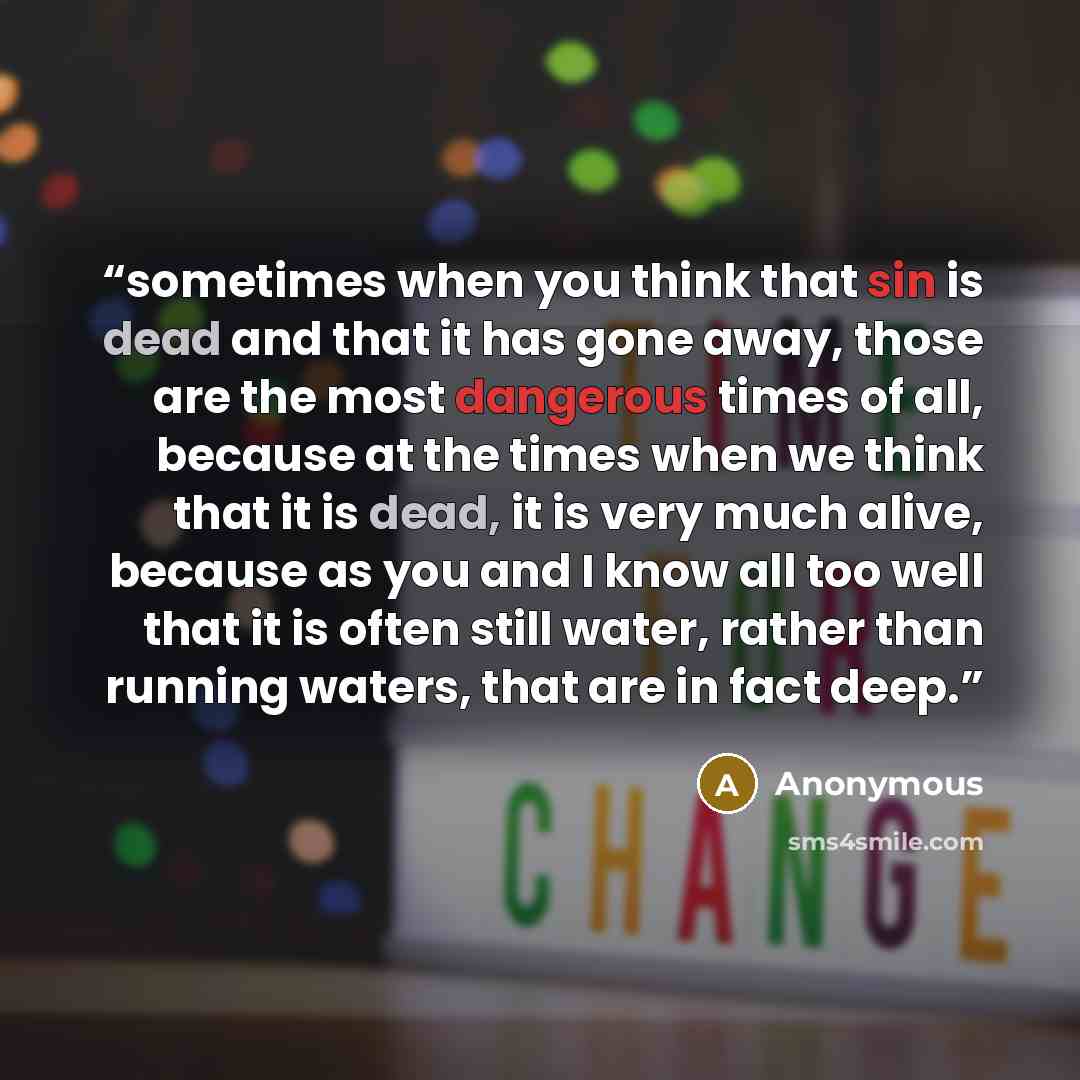 “sometimes when you think that sin is dead and that it has gone away, those are the most dangerous times of all, because at the times when we think that it is dead, it is very much alive, because as you and I know all too well that it is often still water, rather than running waters, that are in…” quote by Anonymous