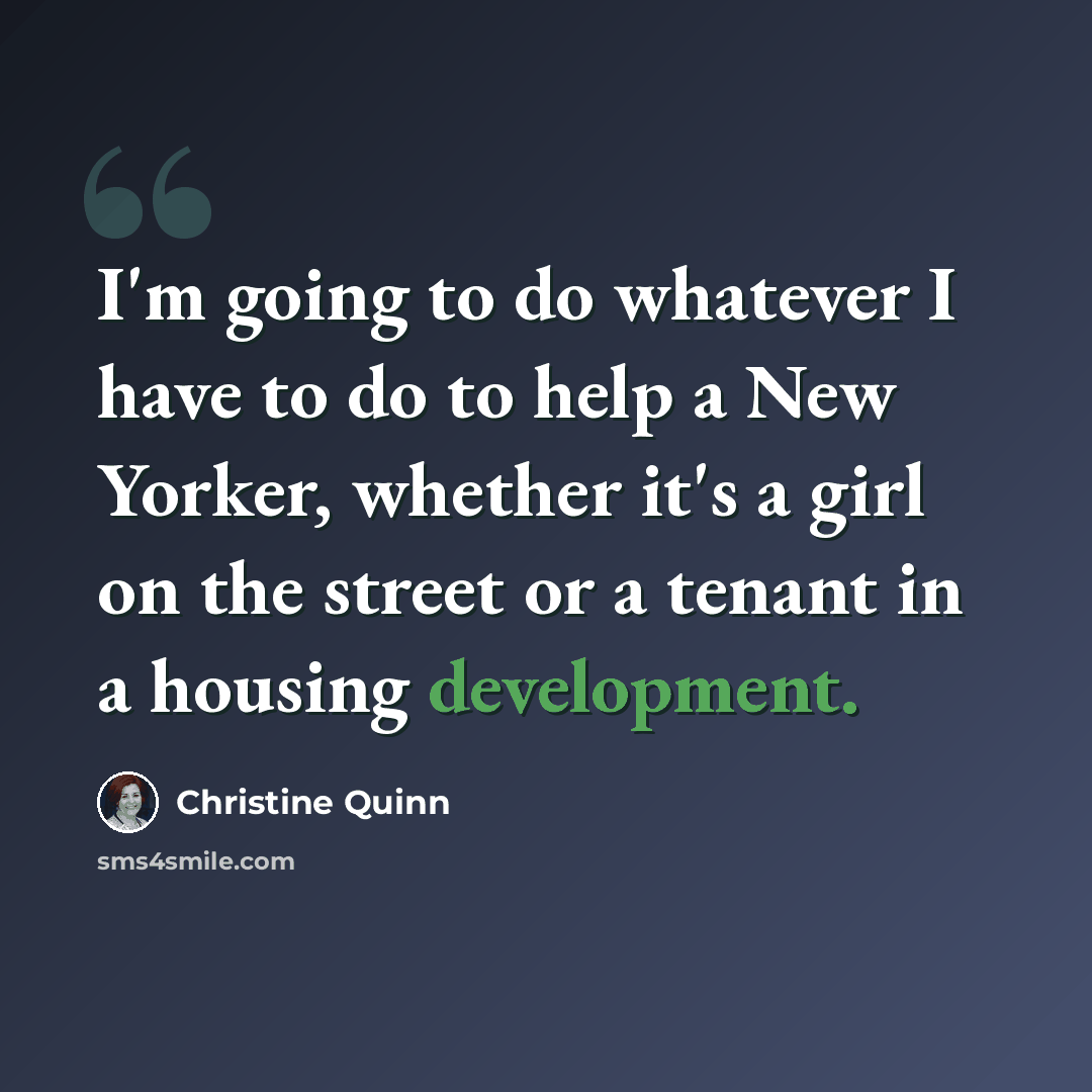 “I'm going to do whatever I have to do to help a New Yorker, whether it's a girl on the street or a tenant in a housing development.” quote by Christine Quinn
