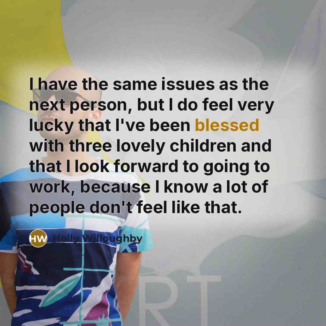 “I have the same issues as the next person, but I do feel very lucky that I've been blessed with three lovely children and that I look forward to going to work, because I know a lot of people don't feel like that.” quote by Holly Willoughby