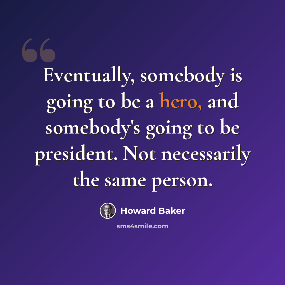 “Eventually, somebody is going to be a hero, and somebody's going to be president. Not necessarily the same person.” quote by Howard Baker