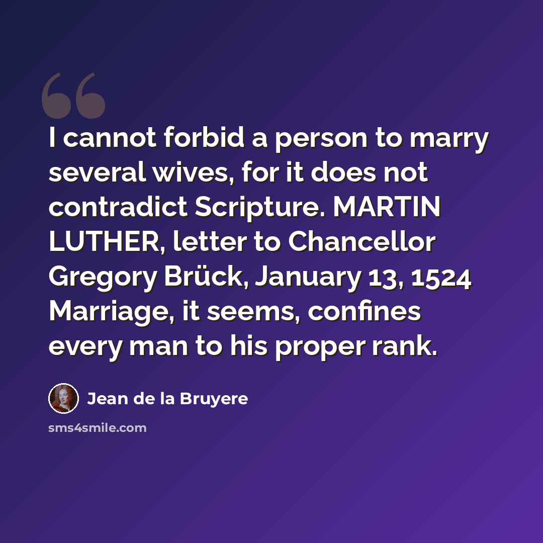 “I cannot forbid a person to marry several wives, for it does not contradict Scripture. MARTIN LUTHER, letter to Chancellor Gregory Brück, January 13, 1524 Marriage, it seems, confines every man to his proper rank.” quote by Jean de la Bruyere