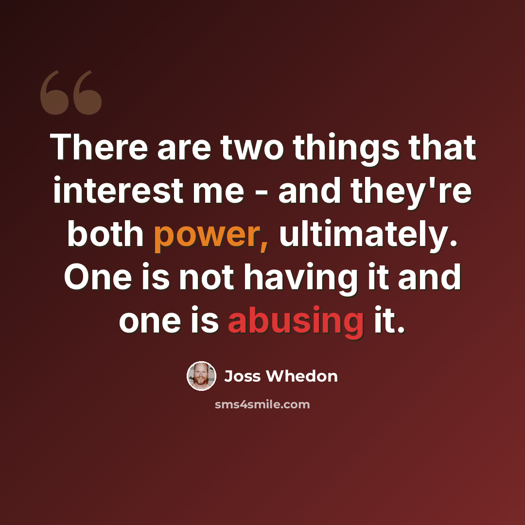 “There are two things that interest me - and they're both power, ultimately. One is not having it and one is abusing it.” quote by Joss Whedon