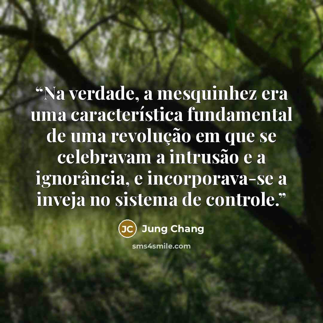 “Na verdade, a mesquinhez era uma característica fundamental de uma revolução em que se celebravam a intrusão e a ignorância, e incorporava-se a inveja no sistema de controle.” quote by Jung Chang