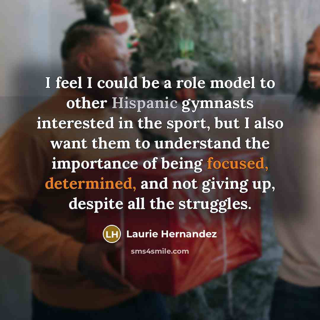 “I feel I could be a role model to other Hispanic gymnasts interested in the sport, but I also want them to understand the importance of being focused, determined, and not giving up, despite all the struggles.” quote by Laurie Hernandez