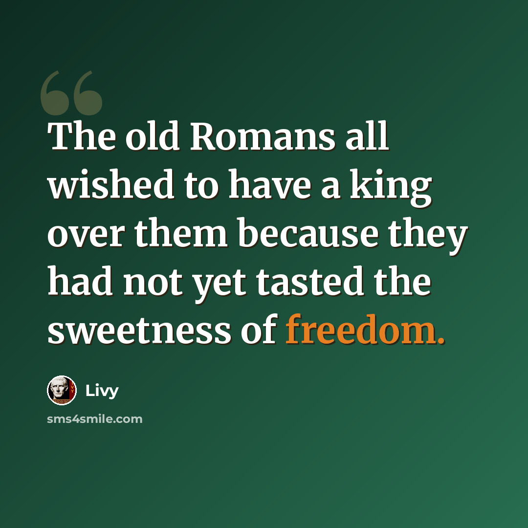 “The old Romans all wished to have a king over them because they had not yet tasted the sweetness of freedom.” quote by Livy