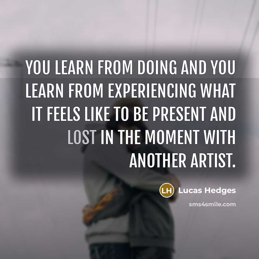 “You learn from doing and you learn from experiencing what it feels like to be present and lost in the moment with another artist.” quote by Lucas Hedges