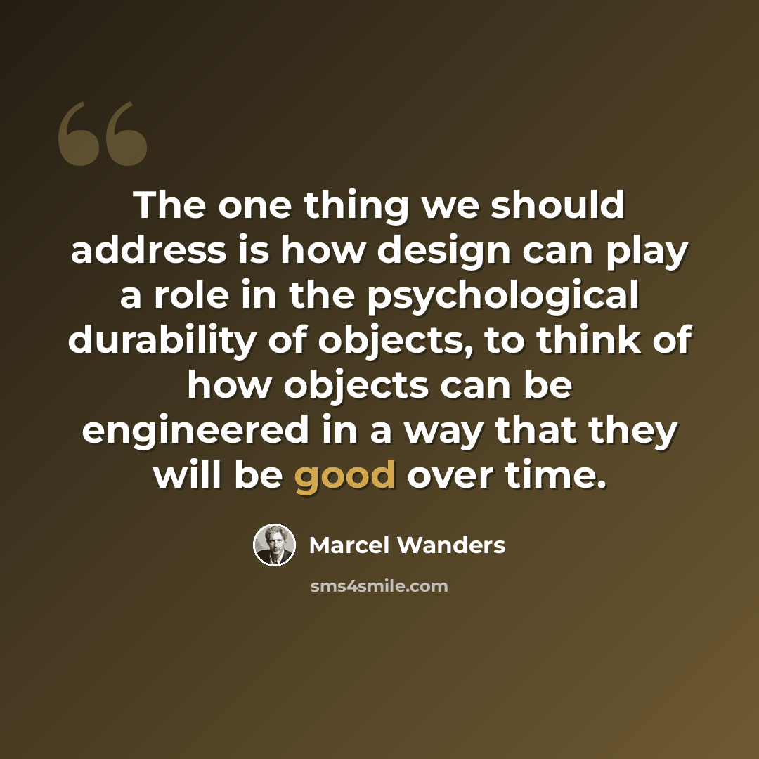 “The one thing we should address is how design can play a role in the psychological durability of objects, to think of how objects can be engineered in a way that they will be good over time.” quote by Marcel Wanders