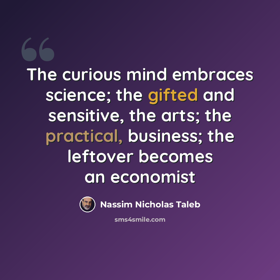 “The curious mind embraces science; the gifted and sensitive, the arts; the practical, business; the leftover becomes an economist” quote by Nassim Nicholas Taleb