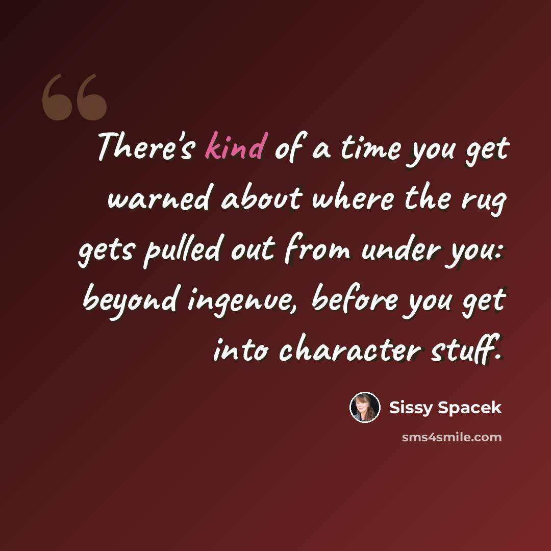 “There's kind of a time you get warned about where the rug gets pulled out from under you: beyond ingenue, before you get into character stuff.” quote by Sissy Spacek
