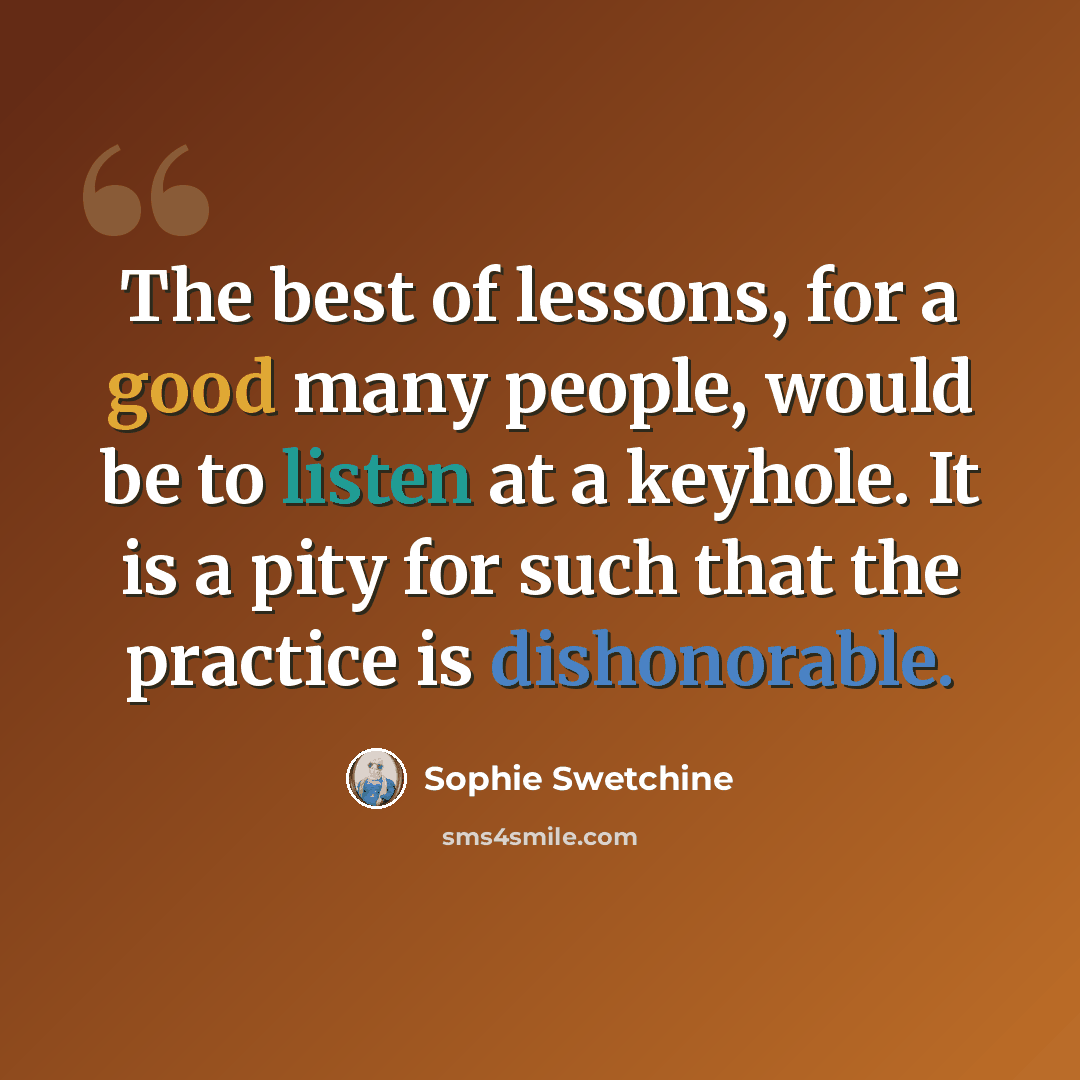 “The best of lessons, for a good many people, would be to listen at a keyhole. It is a pity for such that the practice is dishonorable.” quote by Sophie Swetchine