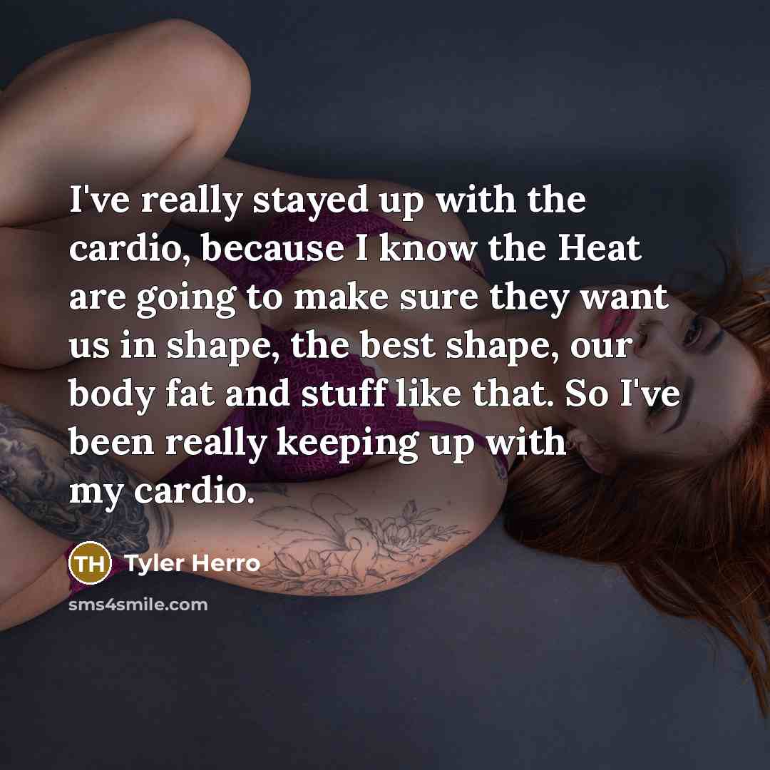 “I've really stayed up with the cardio, because I know the Heat are going to make sure they want us in shape, the best shape, our body fat and stuff like that. So I've been really keeping up with my cardio.” quote by Tyler Herro