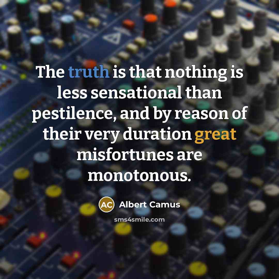“The truth is that nothing is less sensational than pestilence, and by reason of their very duration great misfortunes are monotonous.” quote by Albert Camus