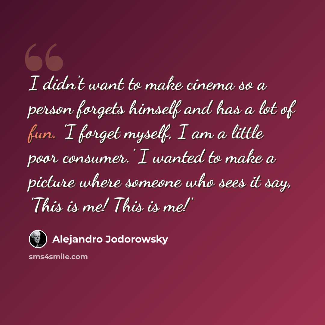 “I didn't want to make cinema so a person forgets himself and has a lot of fun. 'I forget myself, I am a little poor consumer.' I wanted to make a picture where someone who sees it say, 'This is me! This is me!'” quote by Alejandro Jodorowsky