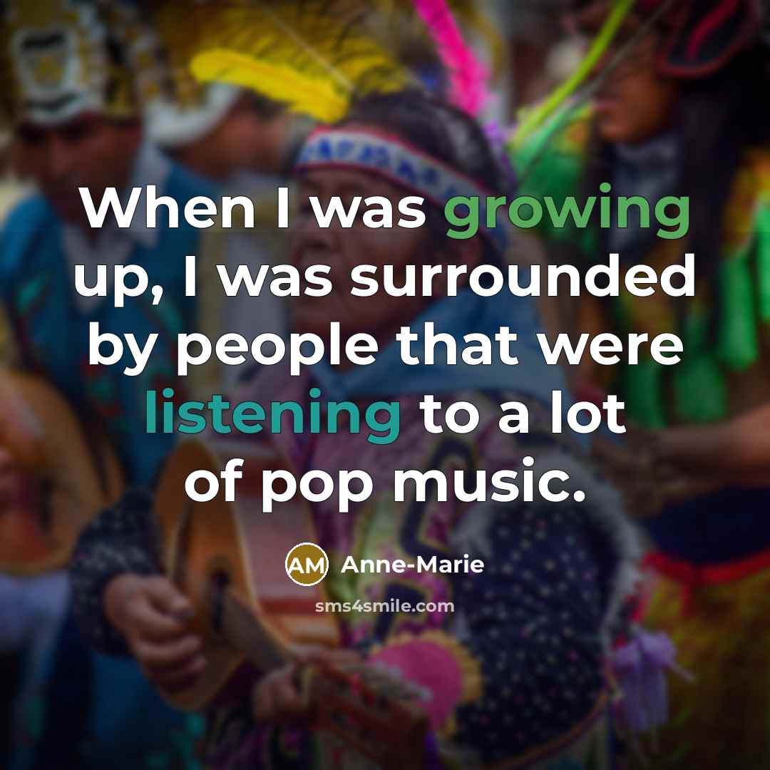 “When I was growing up, I was surrounded by people that were listening to a lot of pop music.” quote by Anne-Marie