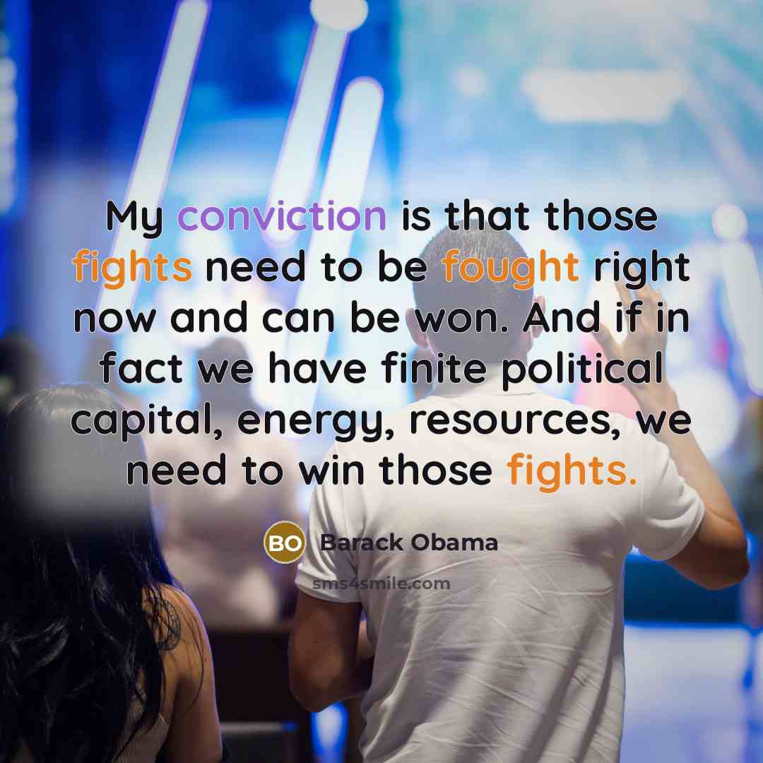“My conviction is that those fights need to be fought right now and can be won. And if in fact we have finite political capital, energy, resources, we need to win those fights.” quote by Barack Obama