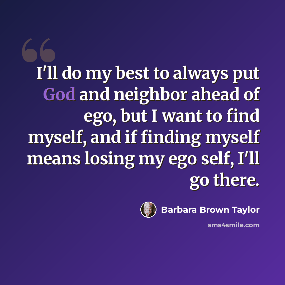 “I'll do my best to always put God and neighbor ahead of ego, but I want to find myself, and if finding myself means losing my ego self, I'll go there.” quote by Barbara Brown Taylor