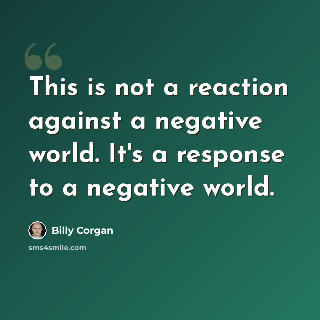 “This is not a reaction against a negative world. It's a response to a negative world.” quote by Billy Corgan