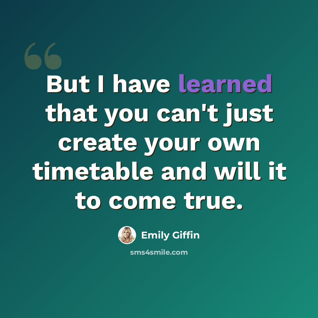 “But I have learned that you can't just create your own timetable and will it to come true.” quote by Emily Giffin
